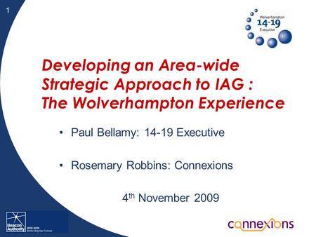 1 Developing an Area-wide Strategic Approach to IAG : The Wolverhampton Experience Paul Bellamy: 14-19 Executive Rosemary Robbins: Connexions 4 th November.