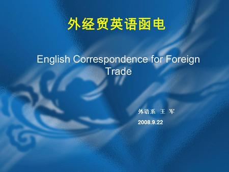 外经贸英语函电 English Correspondence for Foreign Trade 外语系 王 军 2008.9.22.