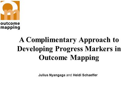 A Complimentary Approach to Developing Progress Markers in Outcome Mapping Julius Nyangaga and Heidi Schaeffer.