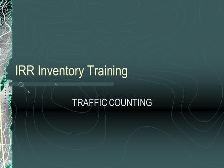IRR Inventory Training TRAFFIC COUNTING. OUTLINE Introduction Types of Traffic Counts Definitions Why Count Traffic? Where to Count When to Count How.