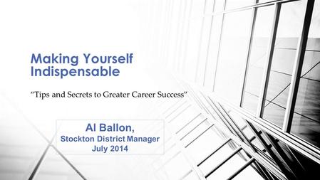 “Tips and Secrets to Greater Career Success” Making Yourself Indispensable Al Ballon, Stockton District Manager July 2014.