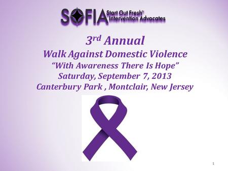 3 rd Annual Walk Against Domestic Violence “With Awareness There Is Hope” Saturday, September 7, 2013 Canterbury Park, Montclair, New Jersey 1.