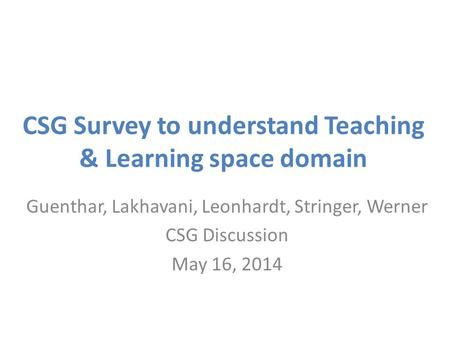 CSG Survey to understand Teaching & Learning space domain Guenthar, Lakhavani, Leonhardt, Stringer, Werner CSG Discussion May 16, 2014.