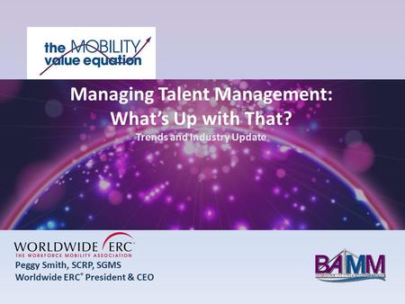 Peggy Smith, SCRP, SGMS Worldwide ERC ® President & CEO Managing Talent Management: What’s Up with That? Trends and Industry Update.