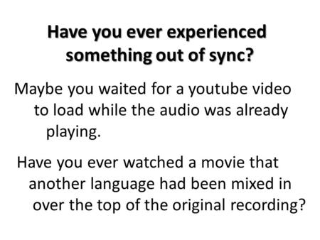 Maybe you waited for a youtube video to load while the audio was already playing. Have you ever experienced something out of sync? something out of sync?