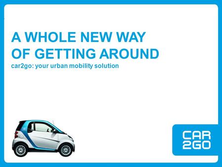 A WHOLE NEW WAY OF GETTING AROUND car2go: your urban mobility solution.