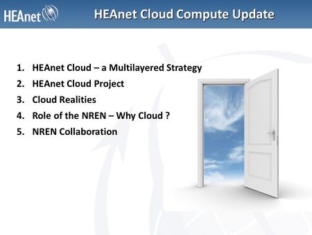HEAnet Cloud Compute Update 1.HEAnet Cloud – a Multilayered Strategy 2.HEAnet Cloud Project 3.Cloud Realities 4.Role of the NREN – Why Cloud ? 5.NREN Collaboration.
