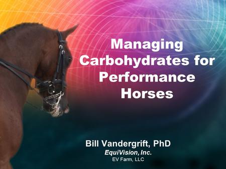 Managing Carbohydrates for Performance Horses Bill Vandergrift, PhD EquiVision, Inc. EV Farm, LLC.
