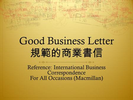 Good Business Letter 規範的商業書信 Reference: International Business Correspondence For All Occasions (Macmillan)