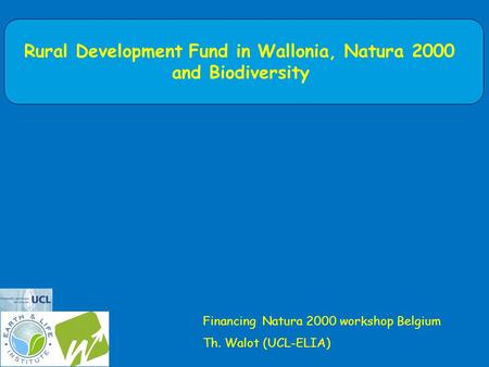 Rural Development Fund in Wallonia, Natura 2000 and Biodiversity Financing Natura 2000 workshop Belgium Th. Walot (UCL-ELIA)