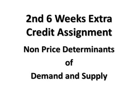 2nd 6 Weeks Extra Credit Assignment Non Price Determinants of Demand and Supply.
