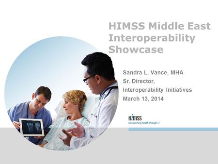 HIMSS Middle East Interoperability Showcase Sandra L. Vance, MHA Sr. Director, Interoperability Initiatives March 13, 2014.