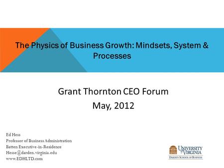 The Physics of Business Growth: Mindsets, System & Processes Grant Thornton CEO Forum May, 2012 Ed Hess Professor of Business Administration Batten Executive-in-Residence.