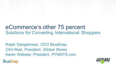 ECommerce’s other 75 percent Solutions for Converting International Shoppers Ralph Dangelmaier, CEO BlueSnap Clint Reid, President, iGlobal Stores Karen.
