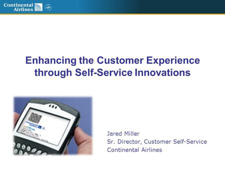 Enhancing the Customer Experience through Self-Service Innovations Jared Miller Sr. Director, Customer Self-Service Continental Airlines.