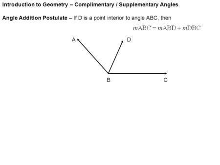Introduction to Geometry – Complimentary / Supplementary Angles Angle Addition Postulate – If D is a point interior to angle ABC, then AD BC.