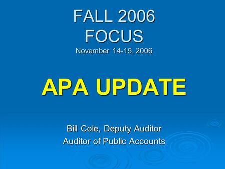 FALL 2006 FOCUS November 14-15, 2006 APA UPDATE Bill Cole, Deputy Auditor Auditor of Public Accounts.