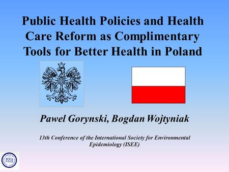 Public Health Policies and Health Care Reform as Complimentary Tools for Better Health in Poland Pawel Gorynski, Bogdan Wojtyniak 13th Conference of the.