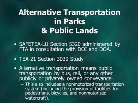 Alternative Transportation in Parks & Public Lands SAFETEA-LU Section 5320 administered by FTA in consultation with DOI and DOA. TEA-21 Section 3039 Study.