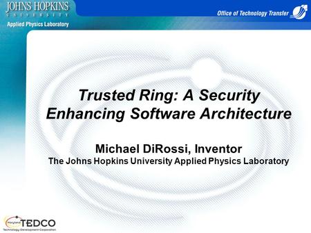 Trusted Ring: A Security Enhancing Software Architecture Michael DiRossi, Inventor The Johns Hopkins University Applied Physics Laboratory.