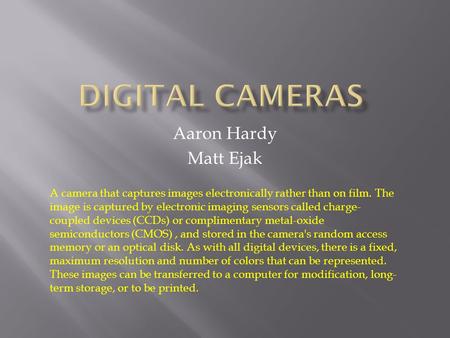 Aaron Hardy Matt Ejak A camera that captures images electronically rather than on film. The image is captured by electronic imaging sensors called charge-