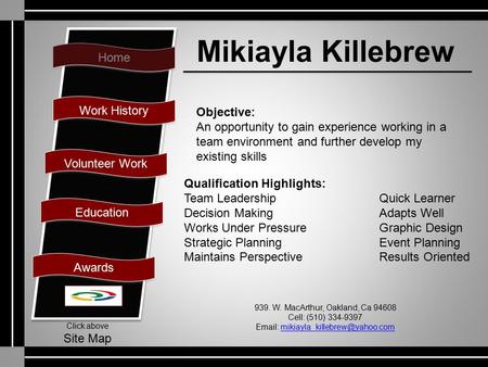 Home Work History Volunteer Work Education Awards Click above Site Map Mikiayla Killebrew Objective: An opportunity to gain experience working in a team.