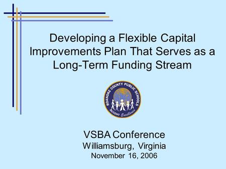 Developing a Flexible Capital Improvements Plan That Serves as a Long-Term Funding Stream VSBA Conference Williamsburg, Virginia November 16, 2006.