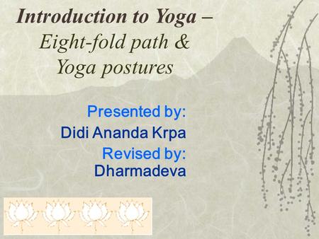 Introduction to Yoga – Eight-fold path & Yoga postures Presented by: Didi Ananda Krpa Revised by: Dharmadeva.