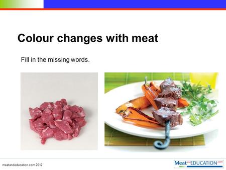 Meatandeducation.com 2012 Colour changes with meat Fill in the missing words.