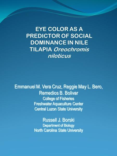 EYE COLOR AS A PREDICTOR OF SOCIAL DOMINANCE IN NILE TILAPIA Oreochromis niloticus Emmanuel M. Vera Cruz, Reggie May L. Bero, Remedios B. Bolivar College.