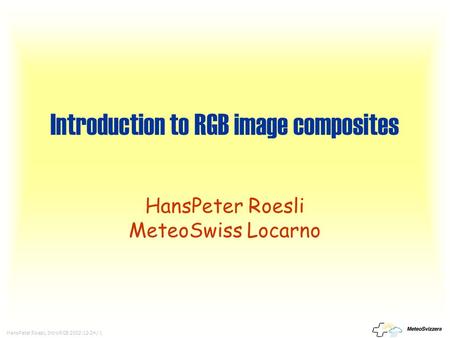 HansPeter Roesli, IntroRGB 2002-12-24 / 1 Introduction to RGB image composites HansPeter Roesli MeteoSwiss Locarno.