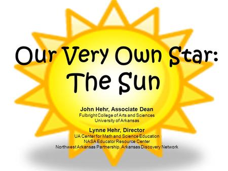 Our Very Own Star: The Sun John Hehr, Associate Dean Fulbright College of Arts and Sciences University of Arkansas Lynne Hehr, Director UA Center for Math.