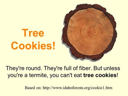 Tree Cookies! They're round. They're full of fiber. But unless you're a termite, you can't eat tree cookies! Based on: http://www.idahoforests.org/cookie1.htm.