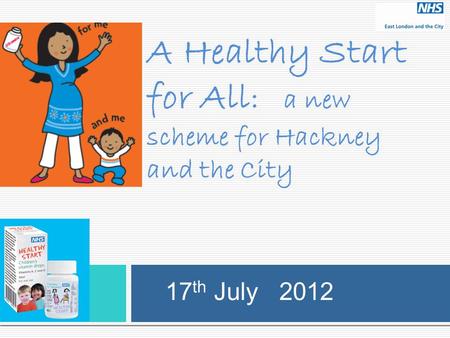 A Healthy Start for All : a new scheme for Hackney and the City 17 th July 2012.
