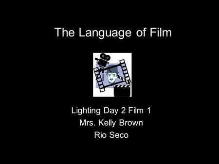 The Language of Film Lighting Day 2 Film 1 Mrs. Kelly Brown Rio Seco.