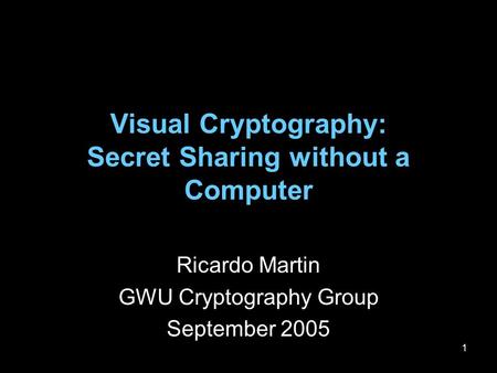 1 Visual Cryptography: Secret Sharing without a Computer Ricardo Martin GWU Cryptography Group September 2005.