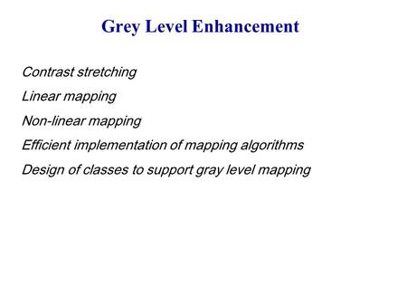 Grey Level Enhancement Contrast stretching Linear mapping Non-linear mapping Efficient implementation of mapping algorithms Design of classes to support.