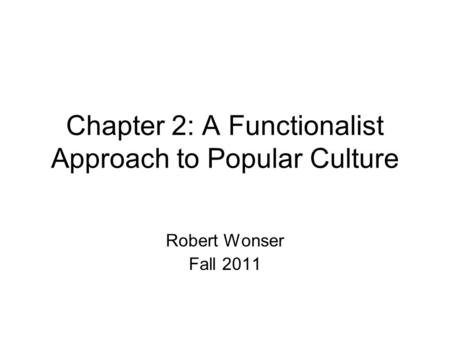 Chapter 2: A Functionalist Approach to Popular Culture Robert Wonser Fall 2011.