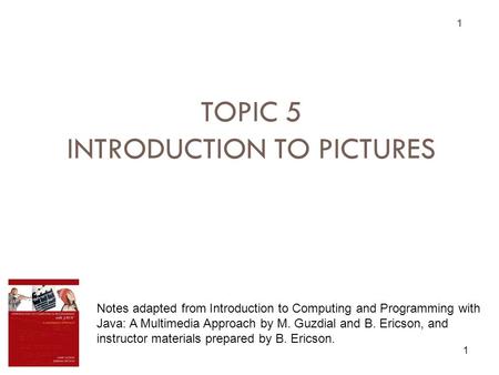 TOPIC 5 INTRODUCTION TO PICTURES 1 1 Notes adapted from Introduction to Computing and Programming with Java: A Multimedia Approach by M. Guzdial and B.
