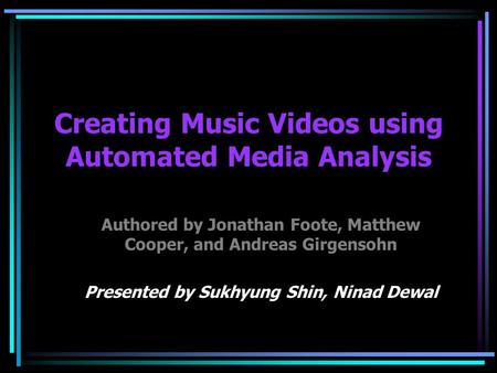Creating Music Videos using Automated Media Analysis Authored by Jonathan Foote, Matthew Cooper, and Andreas Girgensohn Presented by Sukhyung Shin, Ninad.