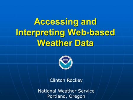 Accessing and Interpreting Web-based Weather Data Clinton Rockey National Weather Service Portland, Oregon.