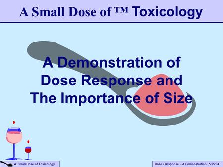 Dose / Response - A Demonstration 5/25/04 A Small Dose of Toxicology A Demonstration of Dose Response and The Importance of Size A Small Dose of ™ Toxicology.