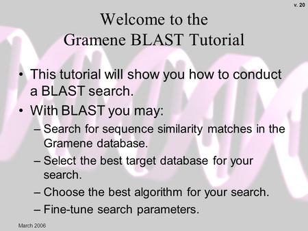 Welcome to the Gramene BLAST Tutorial This tutorial will show you how to conduct a BLAST search. With BLAST you may: –Search for sequence similarity matches.