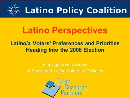 Latino Perspectives Latino/a Voters’ Preferences and Priorities Heading Into the 2008 Election Findings from a Survey of Registered Latino Voters in 23.