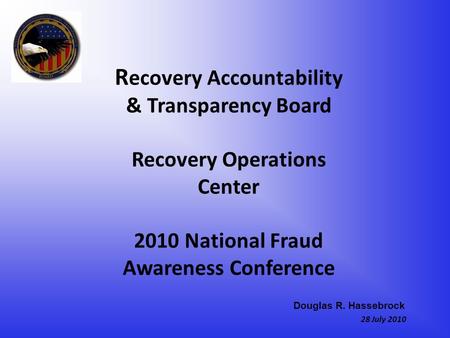 R ecovery Accountability & Transparency Board Recovery Operations Center 2010 National Fraud Awareness Conference 28 July 2010 Douglas R. Hassebrock.