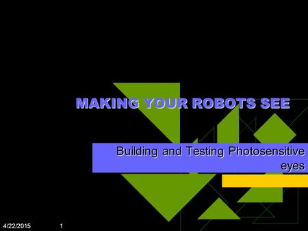 4/22/2015 1 MAKING YOUR ROBOTS SEE Building and Testing Photosensitive eyes.