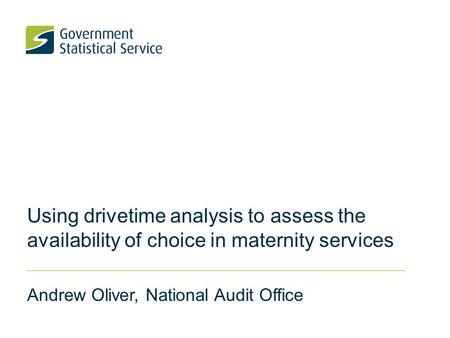 Using drivetime analysis to assess the availability of choice in maternity services Andrew Oliver, National Audit Office.