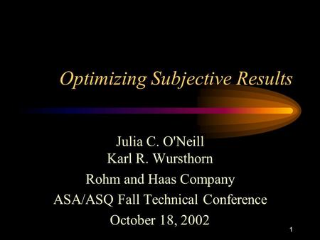 1 Optimizing Subjective Results Julia C. O'Neill Karl R. Wursthorn Rohm and Haas Company ASA/ASQ Fall Technical Conference October 18, 2002.