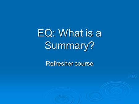 EQ: What is a Summary? Refresher course. Key Elements of a Good Summary  It will be short  It will be written in your own words.  It will include the.