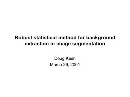Robust statistical method for background extraction in image segmentation Doug Keen March 29, 2001.